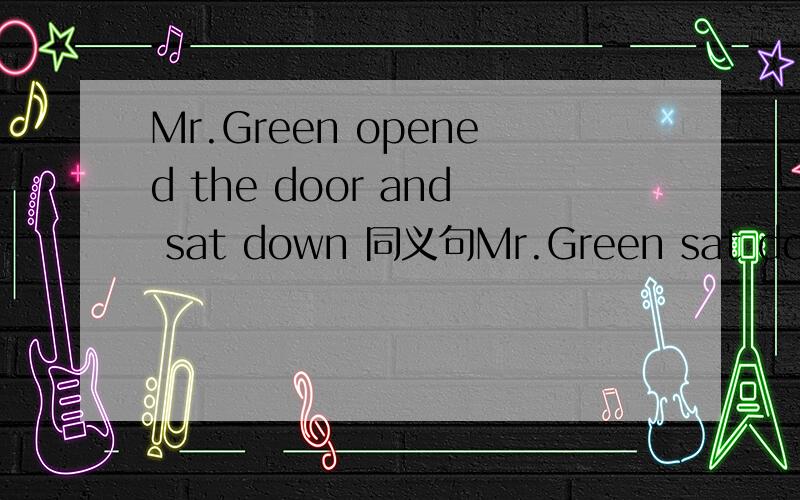 Mr.Green opened the door and sat down 同义句Mr.Green sat down （）with the door （）