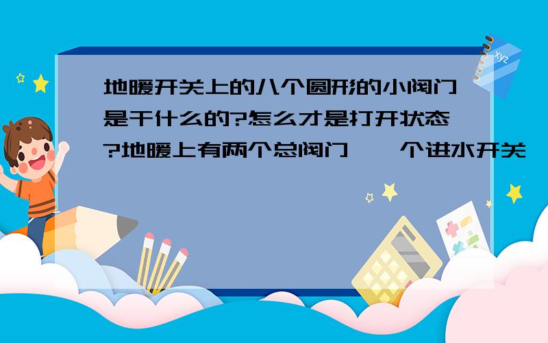 地暖开关上的八个圆形的小阀门是干什么的?怎么才是打开状态?地暖上有两个总阀门,一个进水开关,一个出水开关,另外还有八个圆形的阀门,可以左右转动,上面四个一排,下面四个一排 阀门上