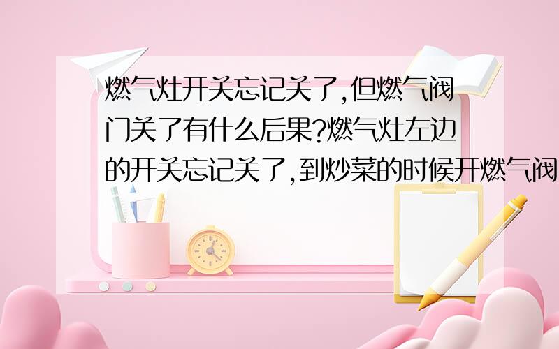 燃气灶开关忘记关了,但燃气阀门关了有什么后果?燃气灶左边的开关忘记关了,到炒菜的时候开燃气阀门用右边灶头炒菜,左边灶头会不会一直漏气啊?