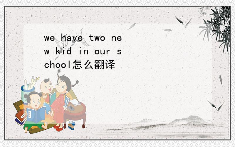 we have two new kid in our school怎么翻译