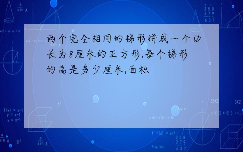 两个完全相同的梯形拼成一个边长为8厘米的正方形,每个梯形的高是多少厘米,面积