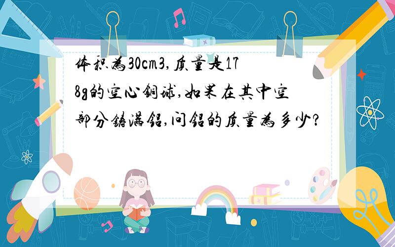 体积为30cm3,质量是178g的空心铜球,如果在其中空部分铸满铝,问铝的质量为多少?