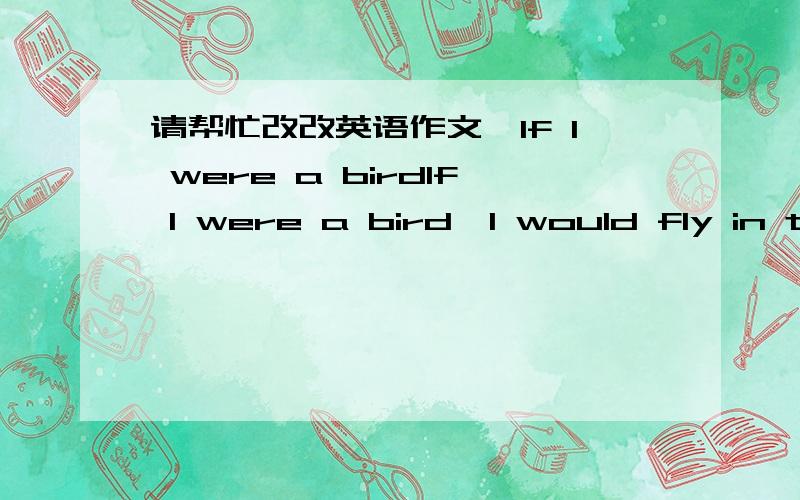 请帮忙改改英语作文,If I were a birdIf I were a bird,I would fly in the sky freely.If I were a bird,I wouldn't be worried about my study,and I wouldn't take the examination,too.I think bird is a symbol of freedom,it can fly to everywhere.if I