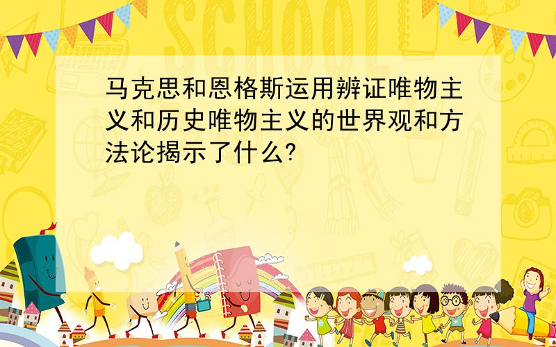 马克思和恩格斯运用辨证唯物主义和历史唯物主义的世界观和方法论揭示了什么?