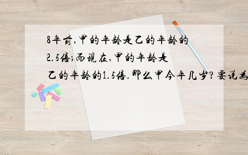 8年前,甲的年龄是乙的年龄的2.5倍；而现在,甲的年龄是乙的年龄的1.5倍.那么甲今年几岁?要说为什么!