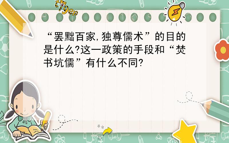 “罢黜百家,独尊儒术”的目的是什么?这一政策的手段和“焚书坑儒”有什么不同?