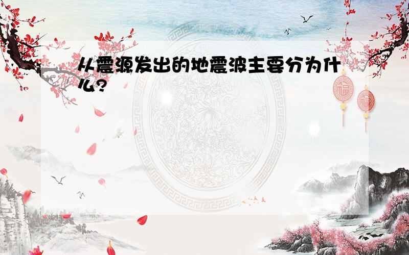 从震源发出的地震波主要分为什么?