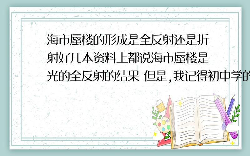 海市蜃楼的形成是全反射还是折射好几本资料上都说海市蜃楼是光的全反射的结果 但是,我记得初中学的是说由于光的折射导致的 还有百科上也说是折射所致 ———————— 请解答君帮