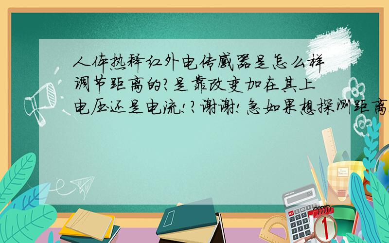 人体热释红外电传感器是怎么样调节距离的?是靠改变加在其上电压还是电流!?谢谢!急如果想探测距离近点!电压,电流让其大还是小?