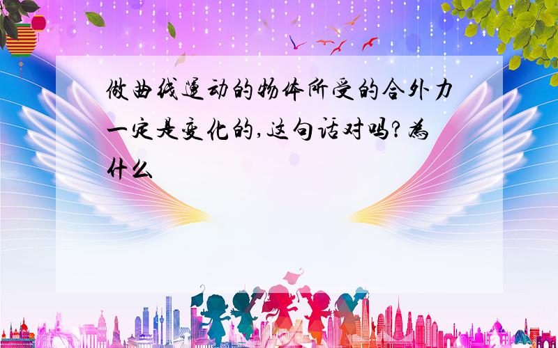 做曲线运动的物体所受的合外力一定是变化的,这句话对吗?为什么