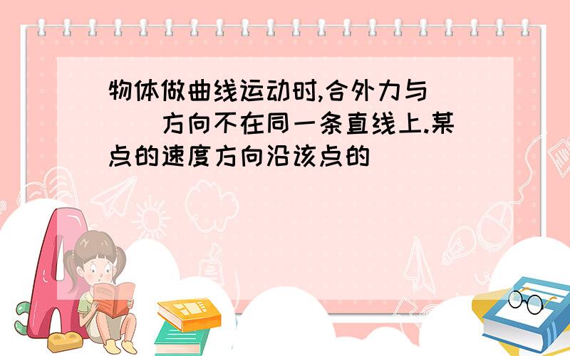 物体做曲线运动时,合外力与___方向不在同一条直线上.某点的速度方向沿该点的_____