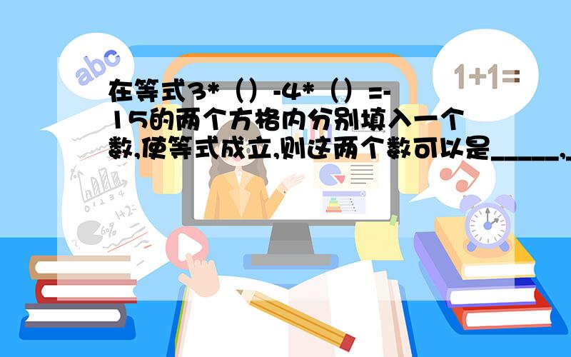 在等式3*（）-4*（）=-15的两个方格内分别填入一个数,使等式成立,则这两个数可以是_____,_____.