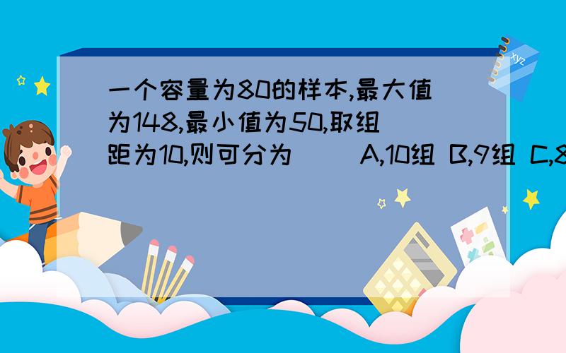 一个容量为80的样本,最大值为148,最小值为50,取组距为10,则可分为（） A,10组 B,9组 C,8组 D,7组