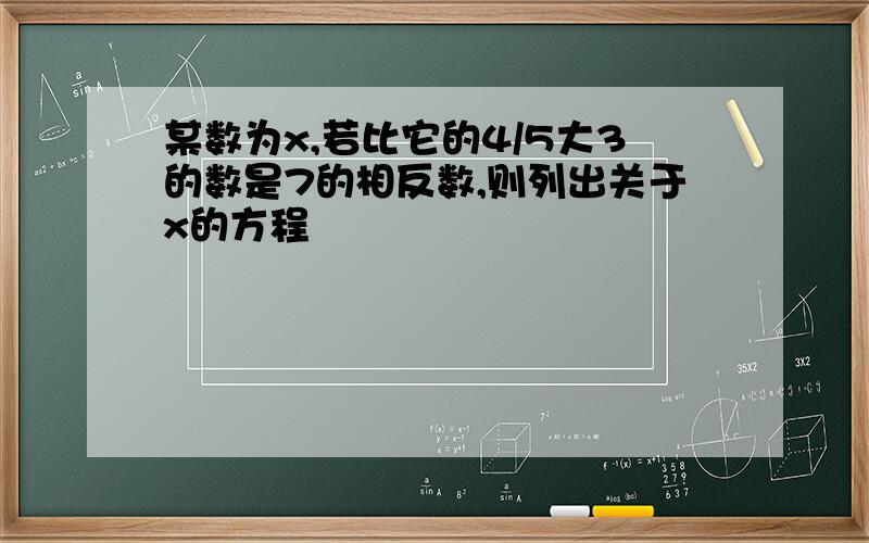 某数为x,若比它的4/5大3的数是7的相反数,则列出关于x的方程