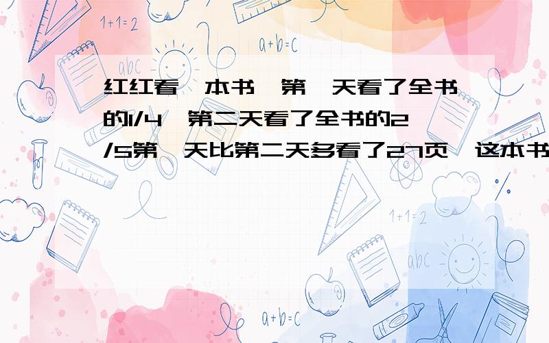 红红看一本书,第一天看了全书的1/4,第二天看了全书的2/5第一天比第二天多看了27页,这本书共有几页