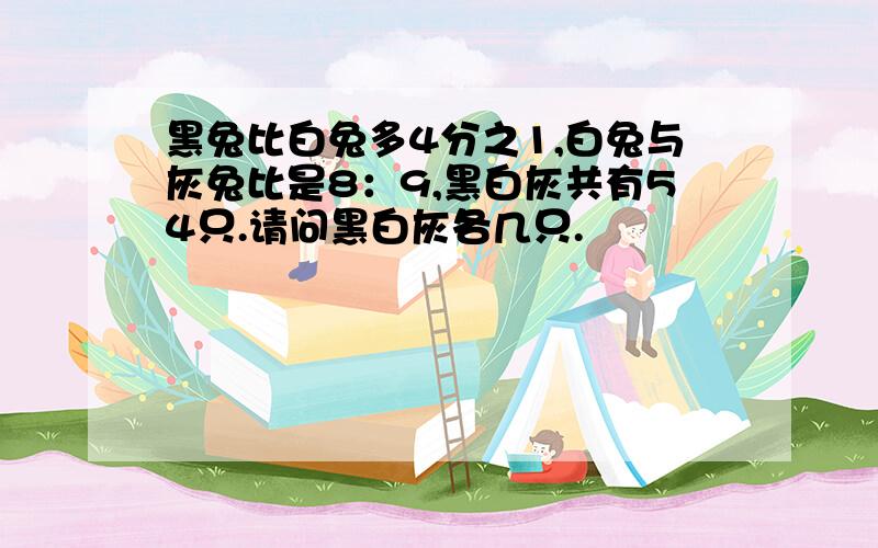 黑兔比白兔多4分之1,白兔与灰兔比是8：9,黑白灰共有54只.请问黑白灰各几只.