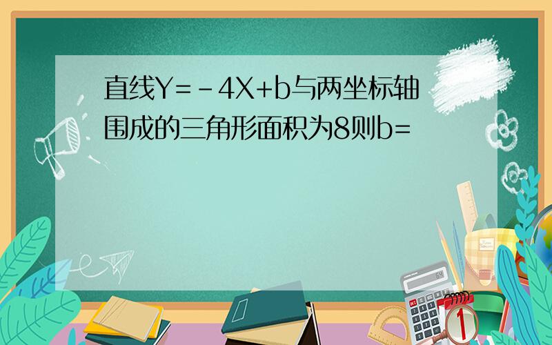 直线Y=-4X+b与两坐标轴围成的三角形面积为8则b=