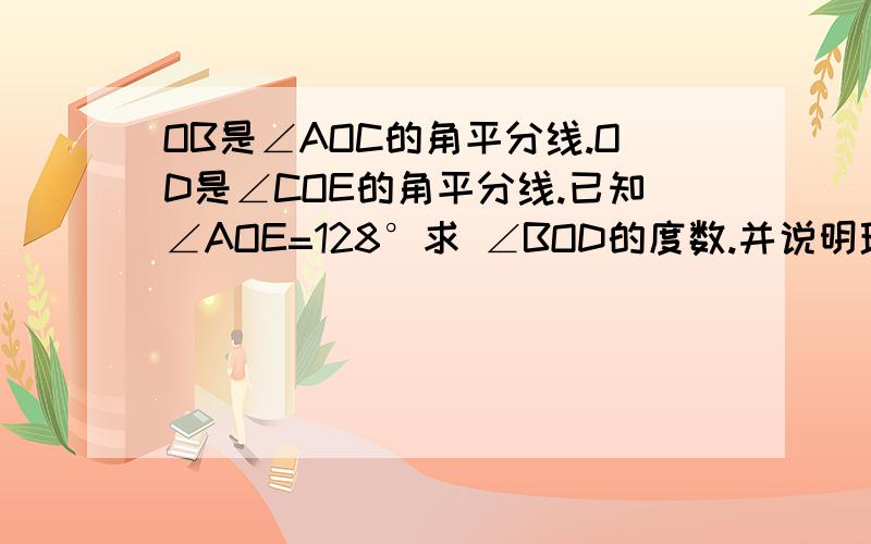 OB是∠AOC的角平分线.OD是∠COE的角平分线.已知∠AOE=128°求 ∠BOD的度数.并说明理由