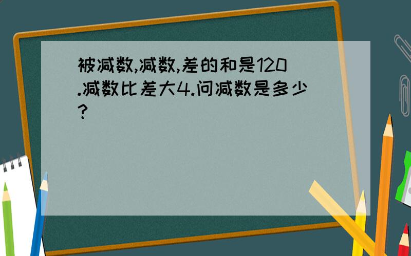 被减数,减数,差的和是120.减数比差大4.问减数是多少?