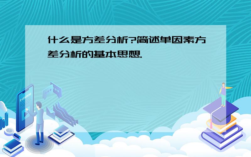 什么是方差分析?简述单因素方差分析的基本思想.