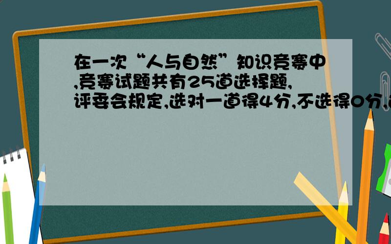 在一次“人与自然”知识竞赛中,竞赛试题共有25道选择题,评委会规定,选对一道得4分,不选得0分,选错一道倒扣1分,估计这次初赛若能达到或超过70分,就能参加决赛,已知王阔在比赛中有4道题没