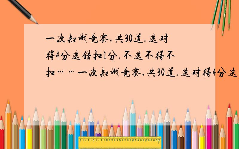 一次知识竞赛,共30道.选对得4分选错扣1分.不选不得不扣……一次知识竞赛,共30道.选对得4分选错扣1分.不选不得不扣.答卷除全错外,都加30分.小名得了100分,他最多选对?最少也能选对?