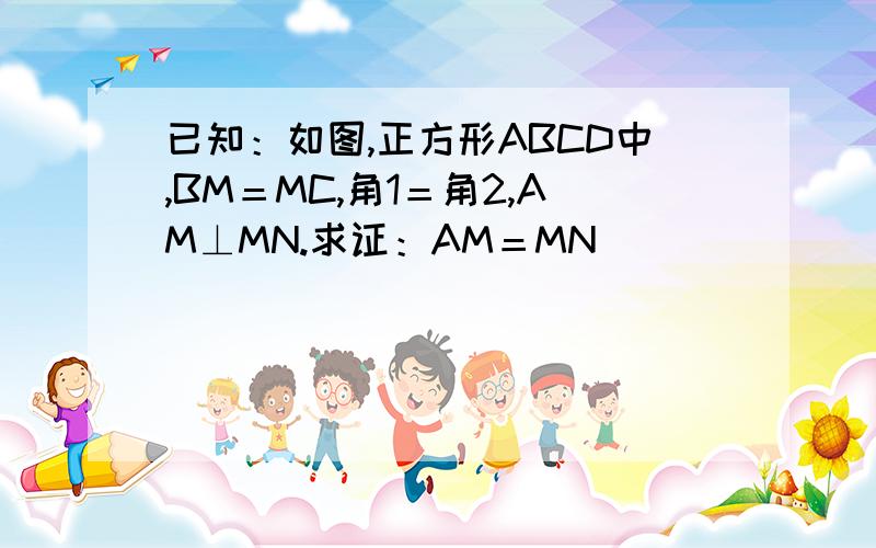 已知：如图,正方形ABCD中,BM＝MC,角1＝角2,AM⊥MN.求证：AM＝MN