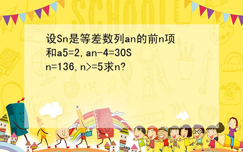 设Sn是等差数列an的前n项和a5=2,an-4=30Sn=136,n>=5求n?