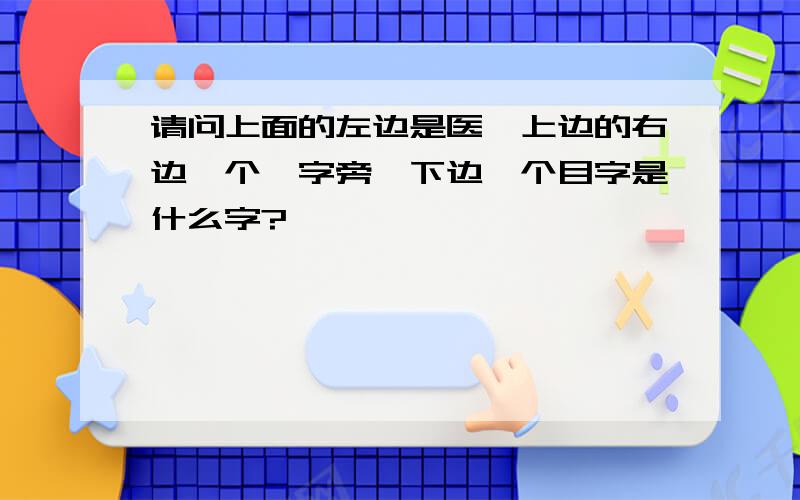 请问上面的左边是医,上边的右边一个殳字旁,下边一个目字是什么字?