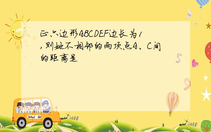 正六边形ABCDEF边长为1,则她不相邻的两顶点A、C间的距离是