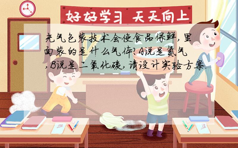 充气包装技术会使食品保鲜,里面装的是什么气体?A说是氮气,B说是二氧化碳,请设计实验方案.