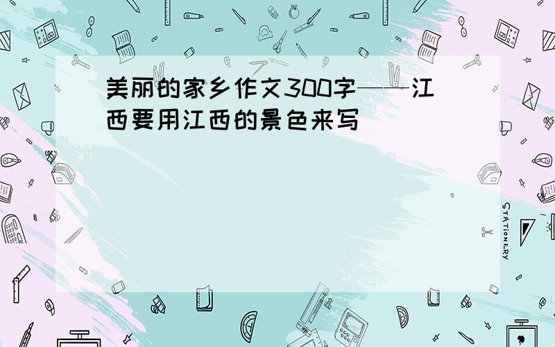 美丽的家乡作文300字——江西要用江西的景色来写