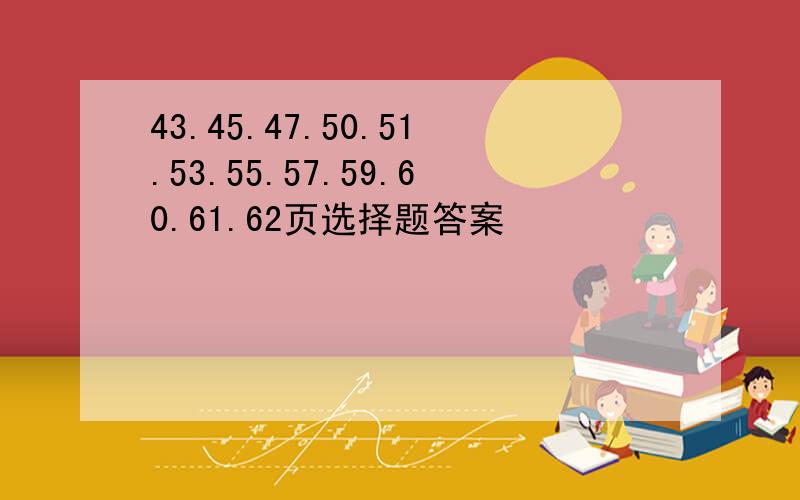 43.45.47.50.51.53.55.57.59.60.61.62页选择题答案