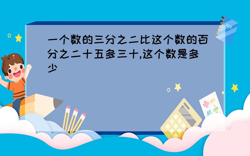 一个数的三分之二比这个数的百分之二十五多三十,这个数是多少