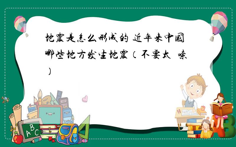 地震是怎么形成的 近年来中国哪些地方发生地震（不要太啰嗦）