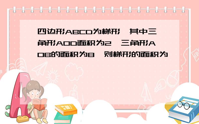 四边形ABCD为梯形,其中三角形AOD面积为2,三角形AOB的面积为8,则梯形的面积为