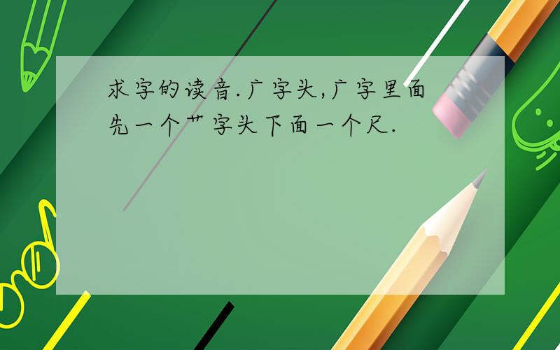 求字的读音.广字头,广字里面先一个艹字头下面一个尺.