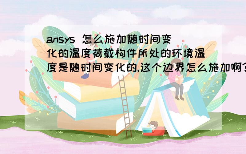 ansys 怎么施加随时间变化的温度荷载构件所处的环境温度是随时间变化的,这个边界怎么施加啊?有没有大神知道