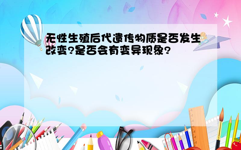 无性生殖后代遗传物质是否发生改变?是否会有变异现象?