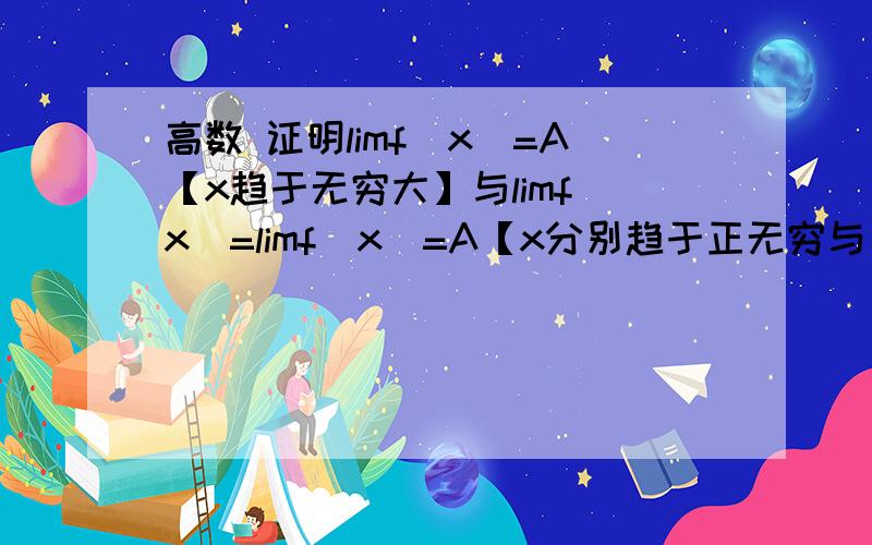 高数 证明limf(x)=A【x趋于无穷大】与limf(x)=limf(x)=A【x分别趋于正无穷与负无穷】是充要条件