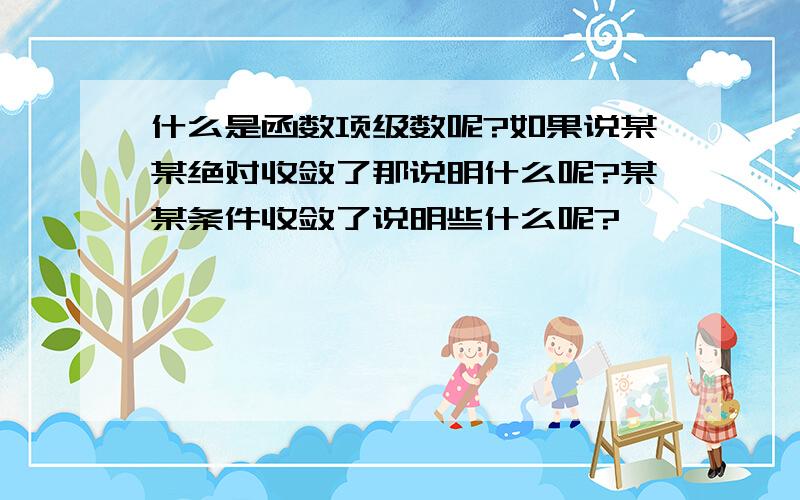 什么是函数项级数呢?如果说某某绝对收敛了那说明什么呢?某某条件收敛了说明些什么呢?