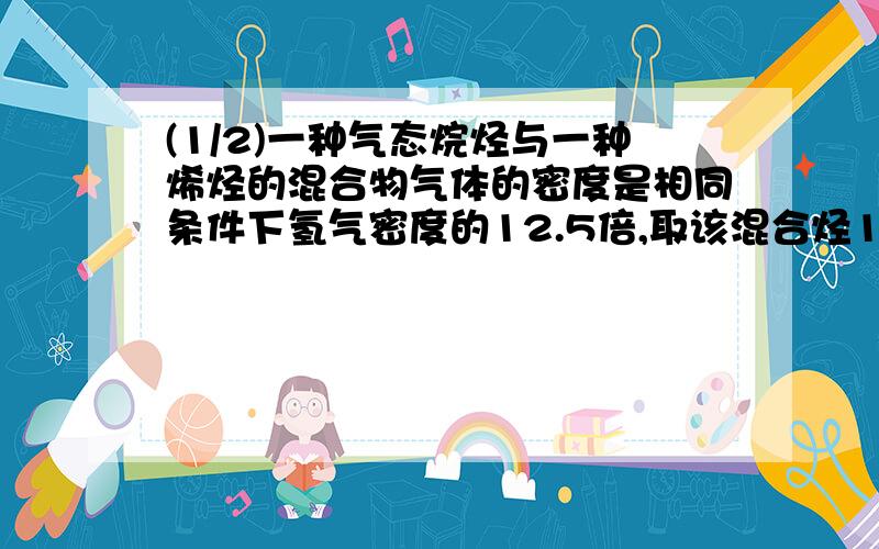 (1/2)一种气态烷烃与一种烯烃的混合物气体的密度是相同条件下氢气密度的12.5倍,取该混合烃10g 通入足...(1/2)一种气态烷烃与一种烯烃的混合物气体的密度是相同条件下氢气密度的12.5倍,取该