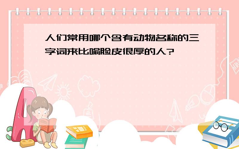 人们常用哪个含有动物名称的三字词来比喻脸皮很厚的人?