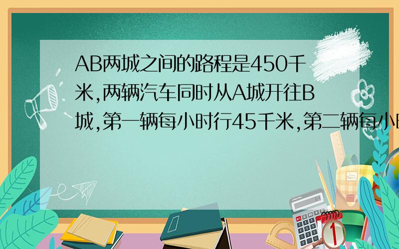 AB两城之间的路程是450千米,两辆汽车同时从A城开往B城,第一辆每小时行45千米,第二辆每小时行30千米,第AB两城之间的路程是450千米，两辆汽车同时从A城开往B城，第一辆每小时行45千米，第二