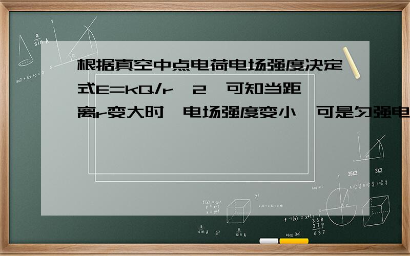 根据真空中点电荷电场强度决定式E=kQ/r^2,可知当距离r变大时,电场强度变小,可是匀强电场的场强处处相等所以在匀强电场中,距离r变大时,场强也应该变小,可为什么匀强电场的电场强度和公式