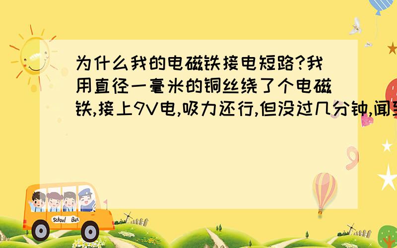 为什么我的电磁铁接电短路?我用直径一毫米的铜丝绕了个电磁铁,接上9V电,吸力还行,但没过几分钟,闻到糊味,突然发现电池发烫,短路了,网上说电磁铁不会短路,为什么我的短路了?