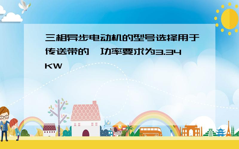 三相异步电动机的型号选择用于传送带的,功率要求为3.34KW