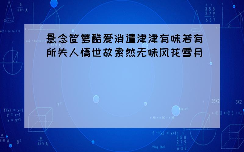 悬念笸箩酷爱消遣津津有味若有所失人情世故索然无味风花雪月