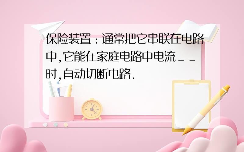 保险装置：通常把它串联在电路中,它能在家庭电路中电流＿＿时,自动切断电路．