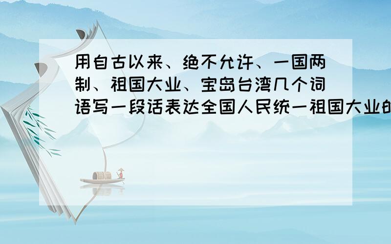 用自古以来、绝不允许、一国两制、祖国大业、宝岛台湾几个词语写一段话表达全国人民统一祖国大业的决心